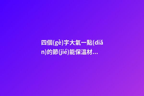 四個(gè)字大氣一點(diǎn)的節(jié)能保溫材料公司名字大全 這些可以建議